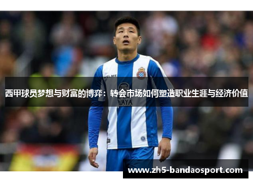 西甲球员梦想与财富的博弈：转会市场如何塑造职业生涯与经济价值