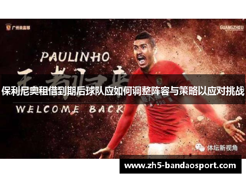 保利尼奥租借到期后球队应如何调整阵容与策略以应对挑战