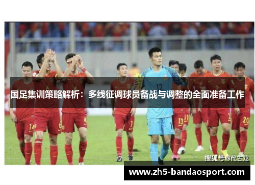 国足集训策略解析：多线征调球员备战与调整的全面准备工作