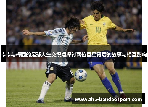 卡卡与梅西的足球人生交织点探讨两位巨星背后的故事与相互影响