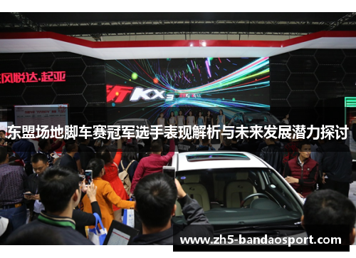 东盟场地脚车赛冠军选手表现解析与未来发展潜力探讨