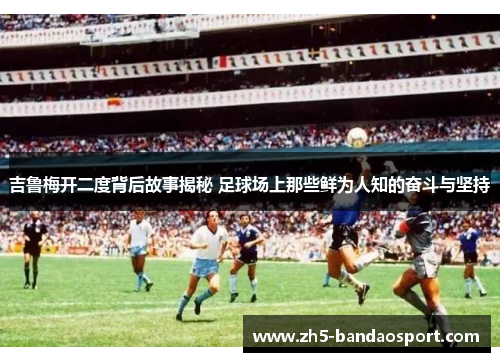 吉鲁梅开二度背后故事揭秘 足球场上那些鲜为人知的奋斗与坚持