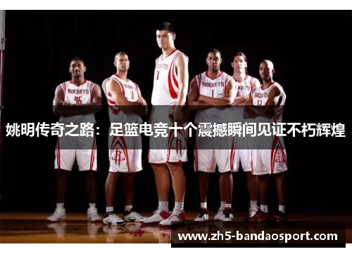 姚明传奇之路：足篮电竞十个震撼瞬间见证不朽辉煌