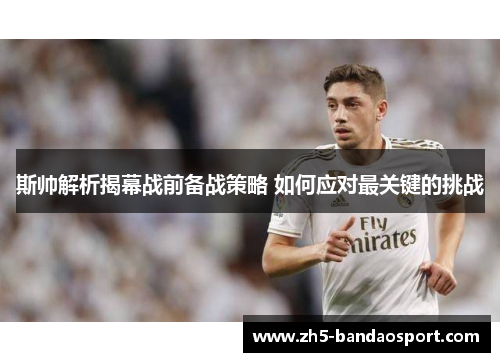 斯帅解析揭幕战前备战策略 如何应对最关键的挑战