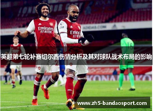 英超第七轮补赛切尔西伤情分析及其对球队战术布局的影响