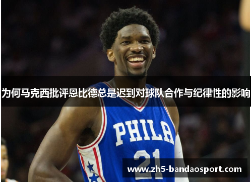 为何马克西批评恩比德总是迟到对球队合作与纪律性的影响