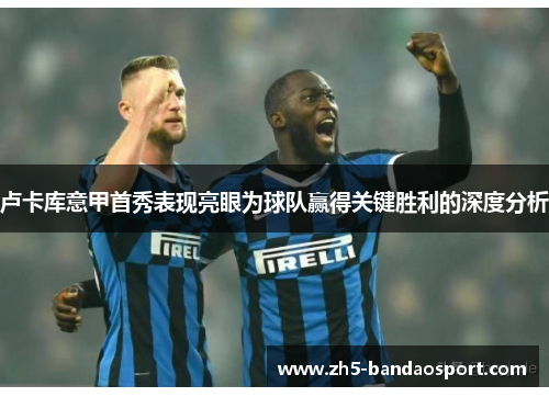 卢卡库意甲首秀表现亮眼为球队赢得关键胜利的深度分析