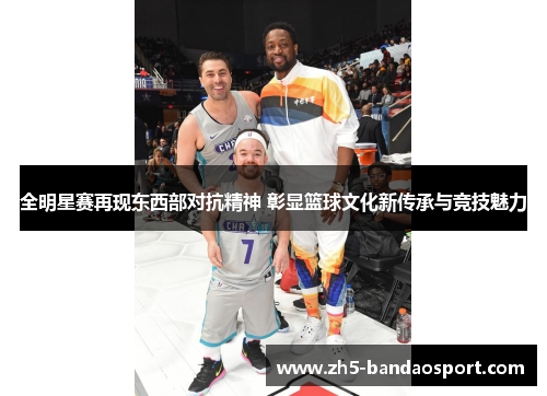 全明星赛再现东西部对抗精神 彰显篮球文化新传承与竞技魅力