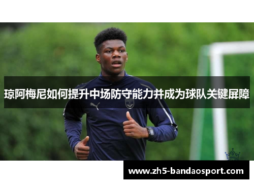 琼阿梅尼如何提升中场防守能力并成为球队关键屏障