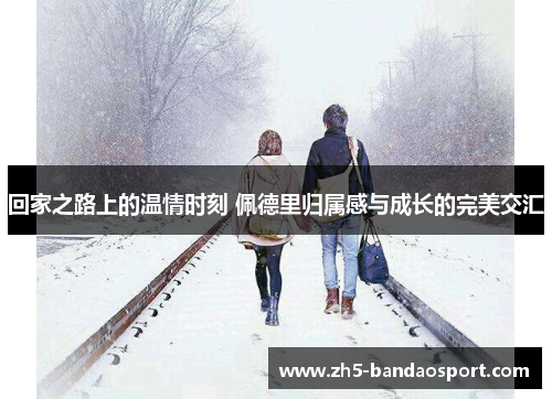 回家之路上的温情时刻 佩德里归属感与成长的完美交汇