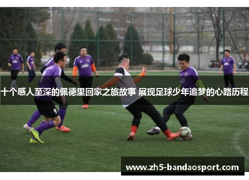 十个感人至深的佩德里回家之旅故事 展现足球少年追梦的心路历程