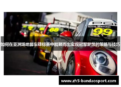 如何在亚洲场地脚车锦标赛中脱颖而出实现冠军梦想的策略与技巧