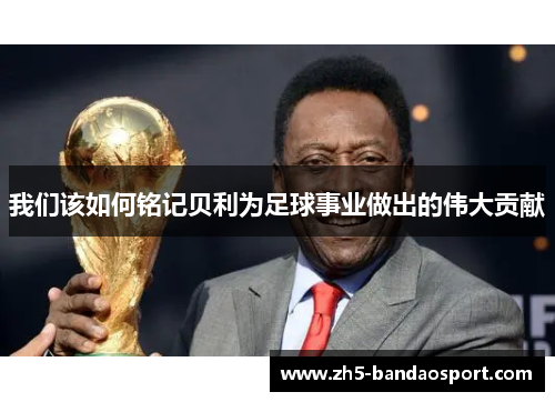 我们该如何铭记贝利为足球事业做出的伟大贡献