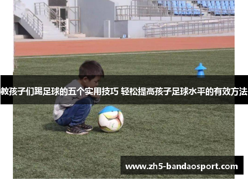 教孩子们踢足球的五个实用技巧 轻松提高孩子足球水平的有效方法 教孩子们踢足球的五个实用技巧 轻松提高孩子足球水平的有效方法