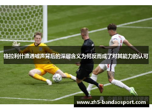 格拉利什遭遇嘘声背后的深层含义为何反而成了对其能力的认可