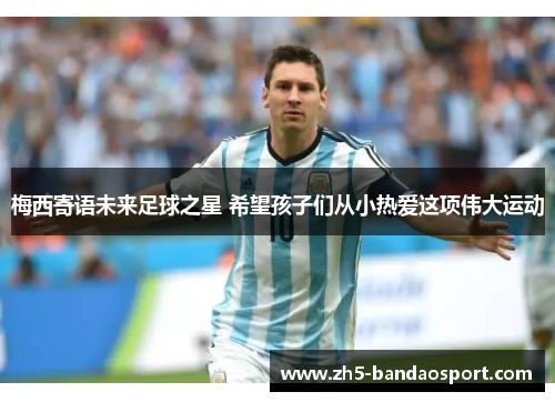 梅西寄语未来足球之星 希望孩子们从小热爱这项伟大运动