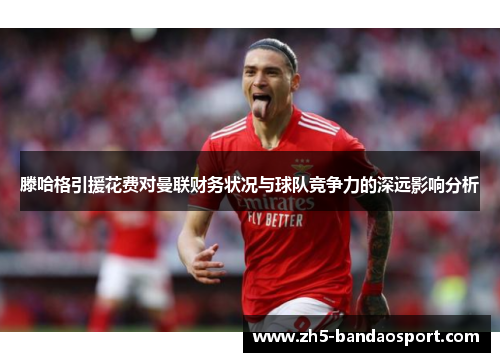滕哈格引援花费对曼联财务状况与球队竞争力的深远影响分析 滕哈格引援花费对曼联财务状况与球队竞争力的深远影响分析
