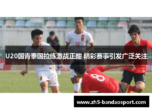 U20国青泰国拉练激战正酣 精彩赛事引发广泛关注