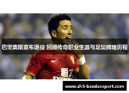 巴里奥斯宣布退役 回顾传奇职业生涯与足坛辉煌历程