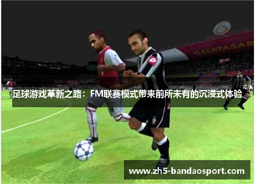 足球游戏革新之路：FM联赛模式带来前所未有的沉浸式体验