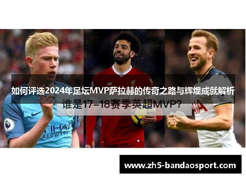 如何评选2024年足坛MVP萨拉赫的传奇之路与辉煌成就解析