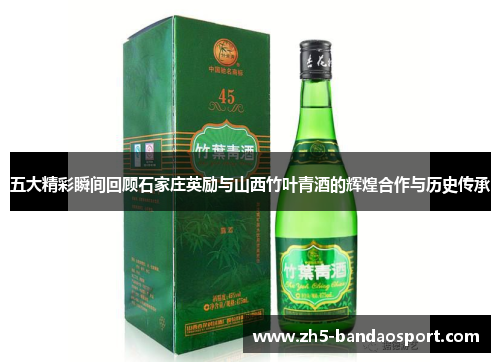 五大精彩瞬间回顾石家庄英励与山西竹叶青酒的辉煌合作与历史传承