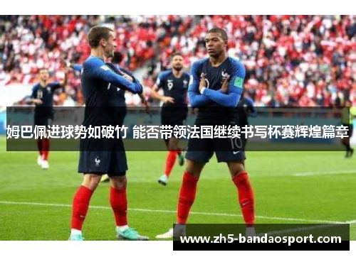 姆巴佩进球势如破竹 能否带领法国继续书写杯赛辉煌篇章 姆巴佩进球势如破竹 能否带领法国继续书写杯赛辉煌篇章