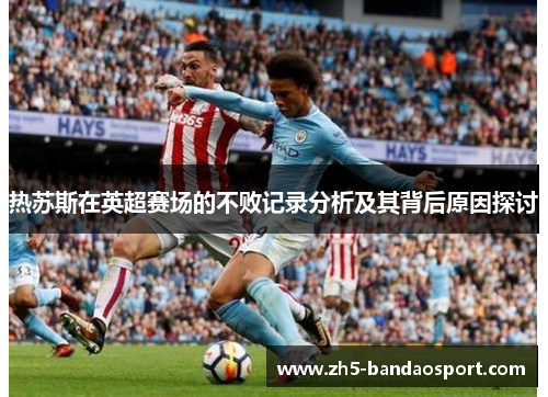 热苏斯在英超赛场的不败记录分析及其背后原因探讨