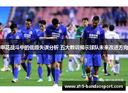 申花战斗中的低级失误分析 五大教训揭示球队未来改进方向