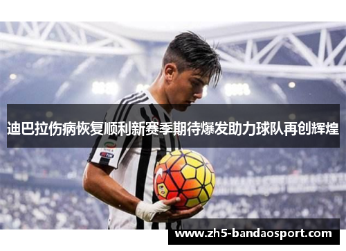 迪巴拉伤病恢复顺利新赛季期待爆发助力球队再创辉煌