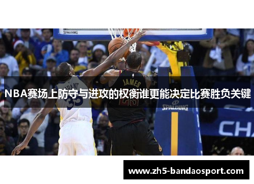 NBA赛场上防守与进攻的权衡谁更能决定比赛胜负关键