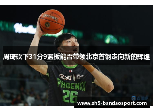 周琦砍下31分9篮板能否带领北京首钢走向新的辉煌