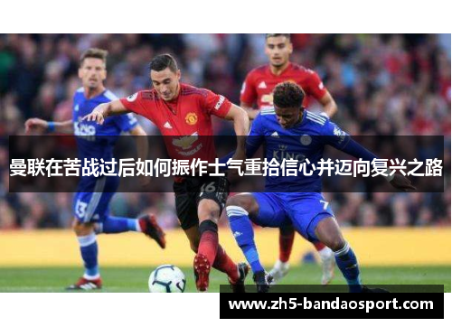 曼联在苦战过后如何振作士气重拾信心并迈向复兴之路 曼联在苦战过后如何振作士气重拾信心并迈向复兴之路