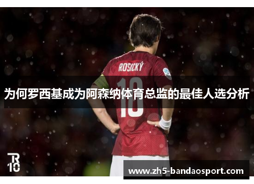 为何罗西基成为阿森纳体育总监的最佳人选分析