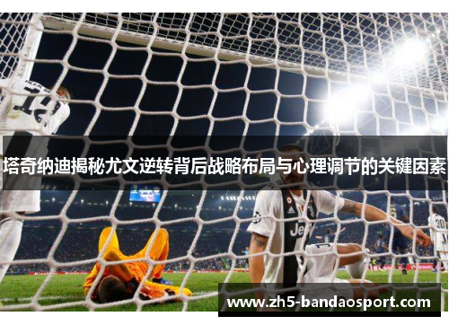 塔奇纳迪揭秘尤文逆转背后战略布局与心理调节的关键因素