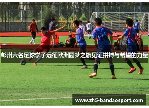 彭州六名足球学子远征欧洲圆梦之旅见证拼搏与希望的力量