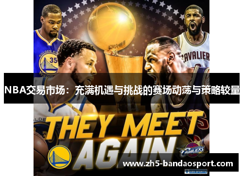 NBA交易市场：充满机遇与挑战的赛场动荡与策略较量