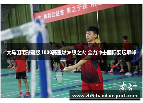 大马羽毛球超级1000赛重燃梦想之火 全力冲击国际羽坛巅峰 大马羽毛球超级1000赛重燃梦想之火 全力冲击国际羽坛巅峰