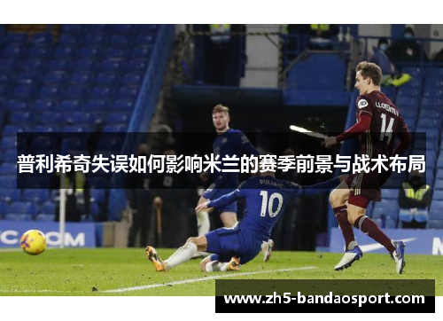 普利希奇失误如何影响米兰的赛季前景与战术布局