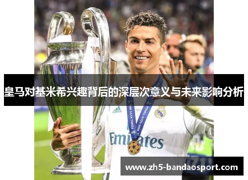 皇马对基米希兴趣背后的深层次意义与未来影响分析