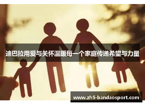 迪巴拉用爱与关怀温暖每一个家庭传递希望与力量 迪巴拉用爱与关怀温暖每一个家庭传递希望与力量