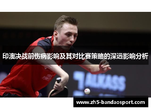 印澳决战前伤病影响及其对比赛策略的深远影响分析