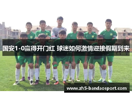 国安1-0赢得开门红 球迷如何激情迎接假期到来