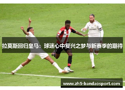 拉莫斯回归皇马：球迷心中复兴之梦与新赛季的期待