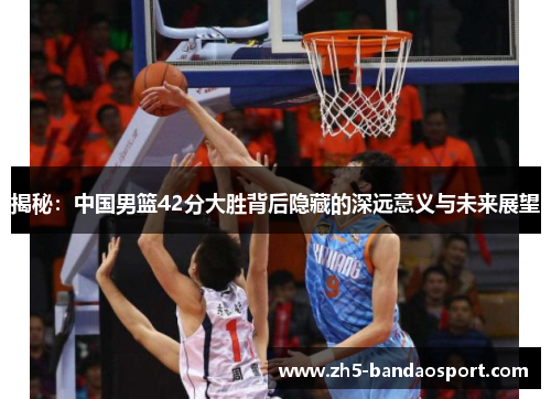 揭秘：中国男篮42分大胜背后隐藏的深远意义与未来展望