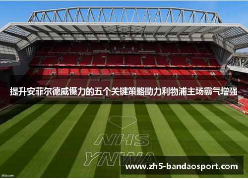 提升安菲尔德威慑力的五个关键策略助力利物浦主场霸气增强