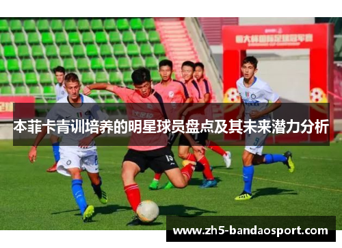 本菲卡青训培养的明星球员盘点及其未来潜力分析