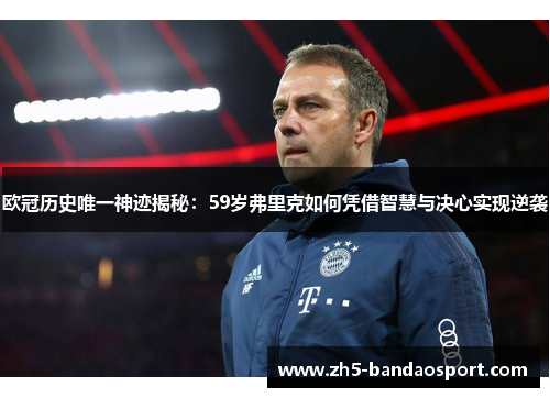 欧冠历史唯一神迹揭秘：59岁弗里克如何凭借智慧与决心实现逆袭