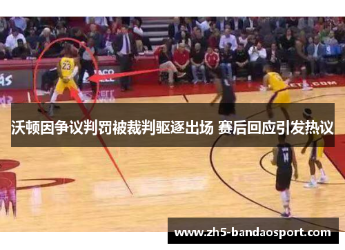 沃顿因争议判罚被裁判驱逐出场 赛后回应引发热议