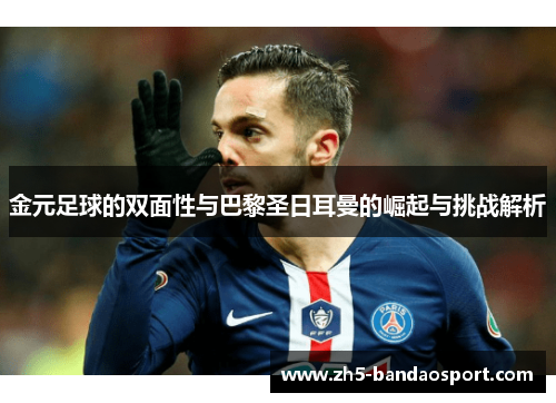 金元足球的双面性与巴黎圣日耳曼的崛起与挑战解析 金元足球的双面性与巴黎圣日耳曼的崛起与挑战解析